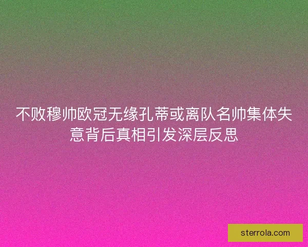 不败穆帅欧冠无缘孔蒂或离队名帅集体失意背后真相引发深层反思