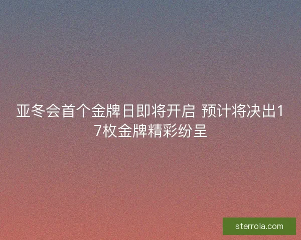 亚冬会首个金牌日即将开启 预计将决出17枚金牌精彩纷呈