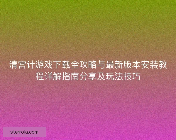 清宫计游戏下载全攻略与最新版本安装教程详解指南分享及玩法技巧