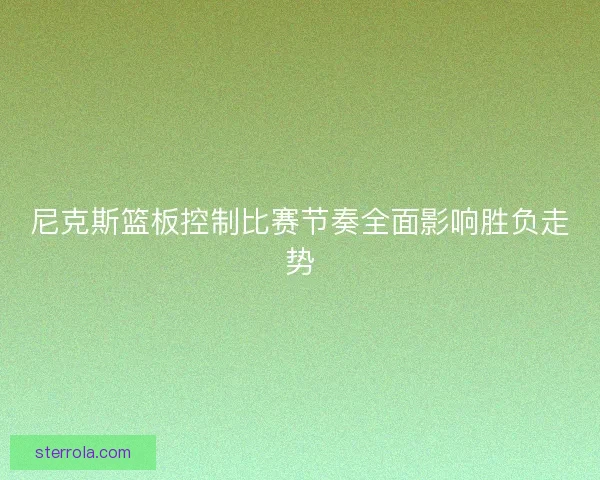 尼克斯篮板控制比赛节奏全面影响胜负走势